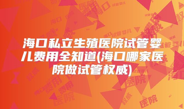 海口私立生殖医院试管婴儿费用全知道(海口哪家医院做试管权威)