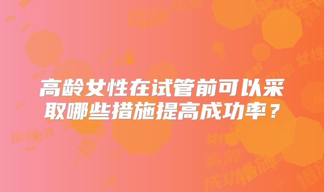 高龄女性在试管前可以采取哪些措施提高成功率？