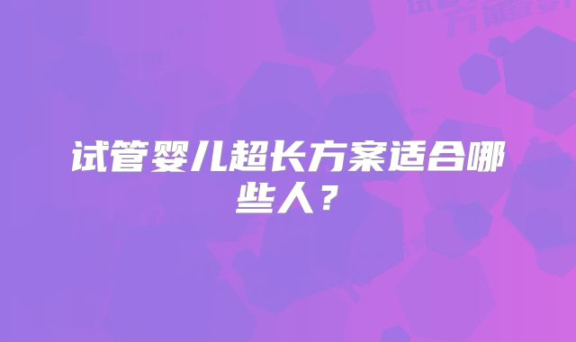 试管婴儿超长方案适合哪些人？