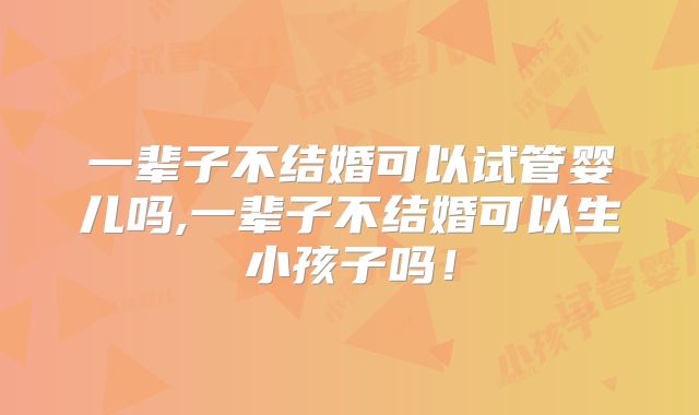 一辈子不结婚可以试管婴儿吗,一辈子不结婚可以生小孩子吗！