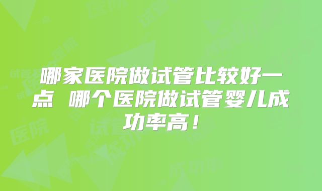 哪家医院做试管比较好一点 哪个医院做试管婴儿成功率高!