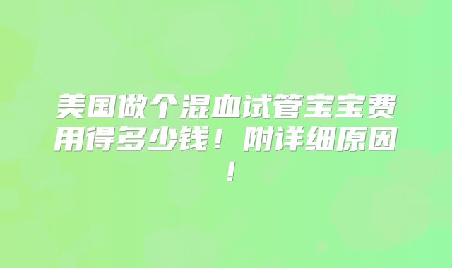 美国做个混血试管宝宝费用得多少钱!附详细原因!