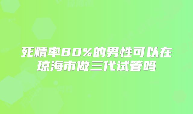 死精率80%的男性可以在琼海市做三代试管吗