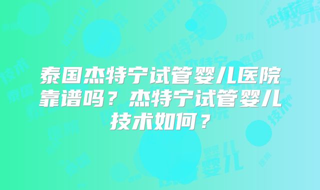 泰国杰特宁试管婴儿医院靠谱吗？杰特宁试管婴儿技术如何？