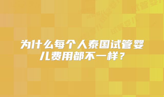 为什么每个人泰国试管婴儿费用都不一样？