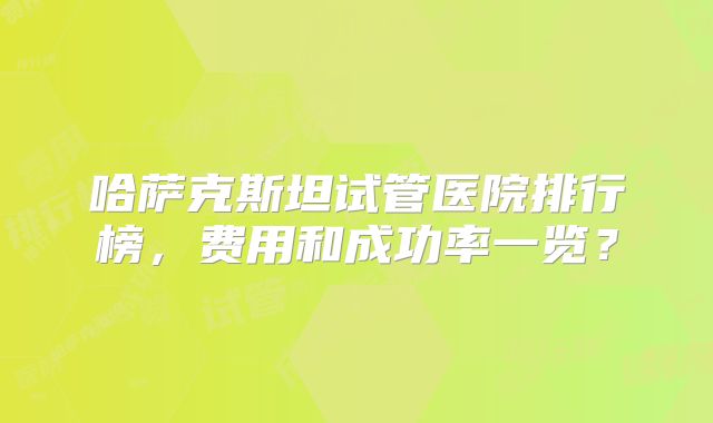 哈萨克斯坦试管医院排行榜，费用和成功率一览？