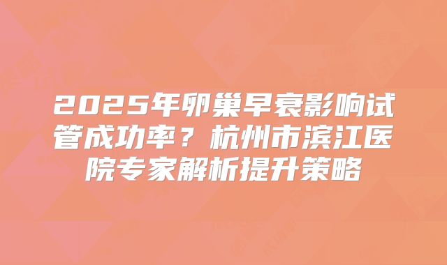 2025年卵巢早衰影响试管成功率？杭州市滨江医院专家解析提升策略