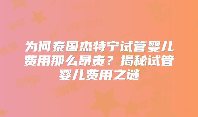 为何泰国杰特宁试管婴儿费用那么昂贵？揭秘试管婴儿费用之谜