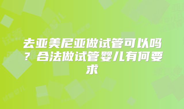去亚美尼亚做试管可以吗？合法做试管婴儿有何要求