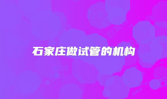 石家庄做试管的机构