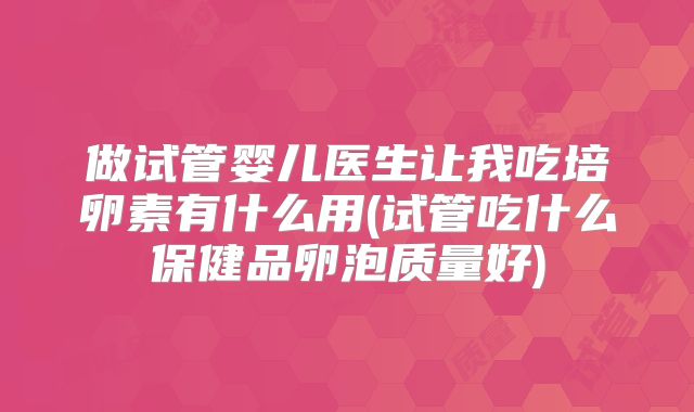 做试管婴儿医生让我吃培卵素有什么用(试管吃什么保健品卵泡质量好)
