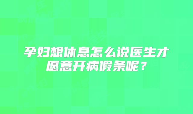 孕妇想休息怎么说医生才愿意开病假条呢?