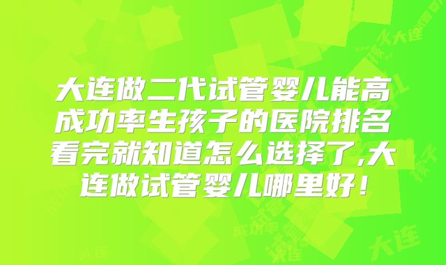 大连做二代试管婴儿能高成功率生孩子的医院排名看完就知道怎么选择了,大连做试管婴儿哪里好！