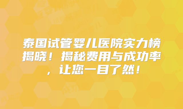 泰国试管婴儿医院实力榜揭晓！揭秘费用与成功率，让您一目了然！