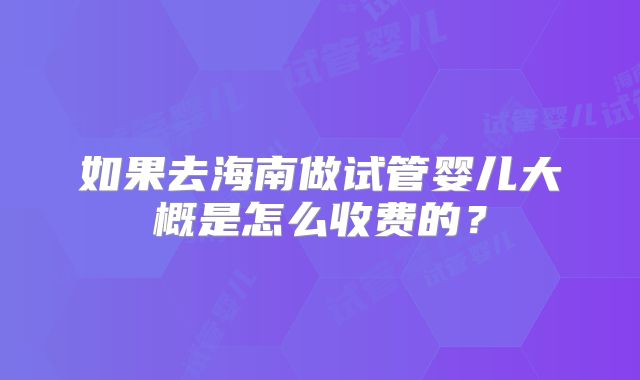 如果去海南做试管婴儿大概是怎么收费的?