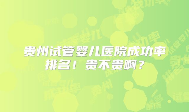 贵州试管婴儿医院成功率排名!贵不贵啊?