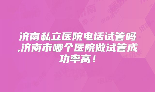 济南私立医院电话试管吗,济南市哪个医院做试管成功率高！
