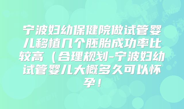 宁波妇幼保健院做试管婴儿移植几个胚胎成功率比较高（合理规划-宁波妇幼试管婴儿大概多久可以怀孕！