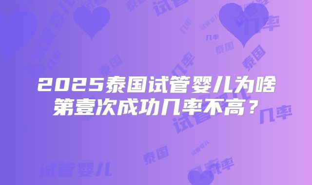 2025泰国试管婴儿为啥第壹次成功几率不高？