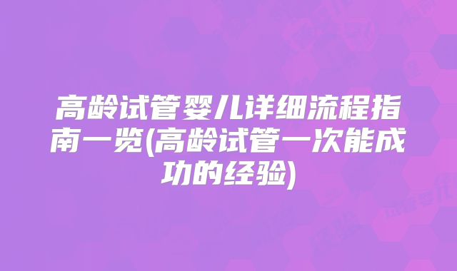 高龄试管婴儿详细流程指南一览(高龄试管一次能成功的经验)