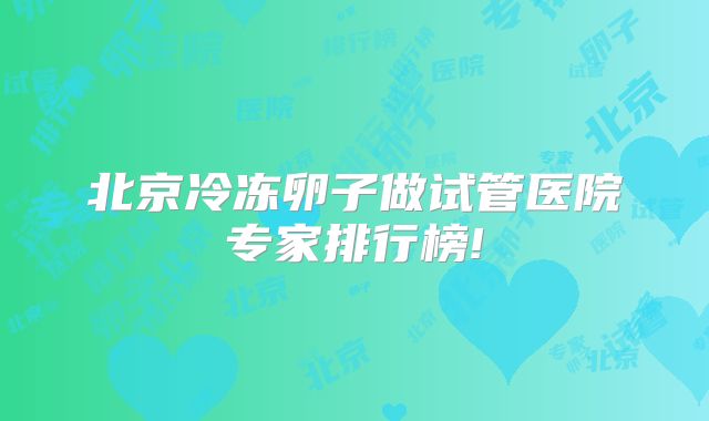 北京冷冻卵子做试管医院专家排行榜!