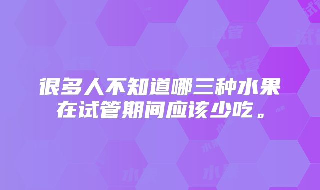 很多人不知道哪三种水果在试管期间应该少吃。