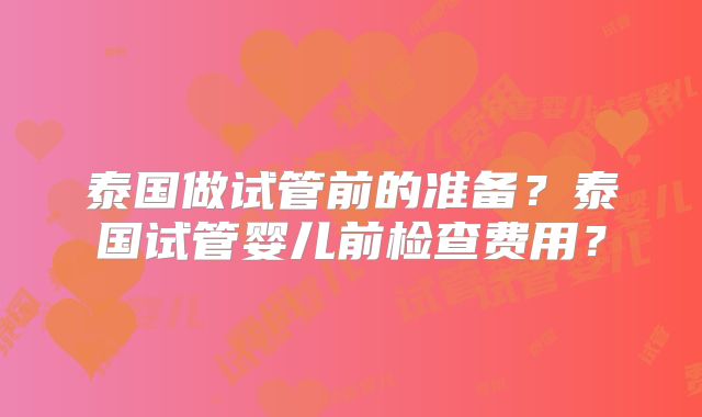 泰国做试管前的准备？泰国试管婴儿前检查费用？