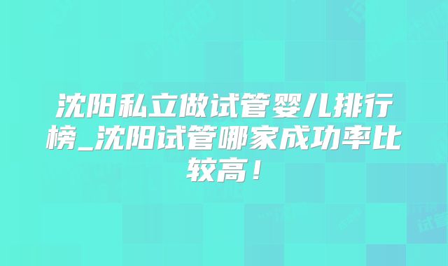 沈阳私立做试管婴儿排行榜_沈阳试管哪家成功率比较高！