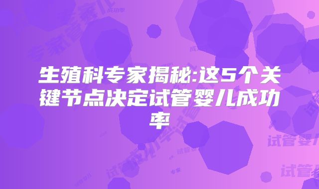 生殖科专家揭秘:这5个关键节点决定试管婴儿成功率