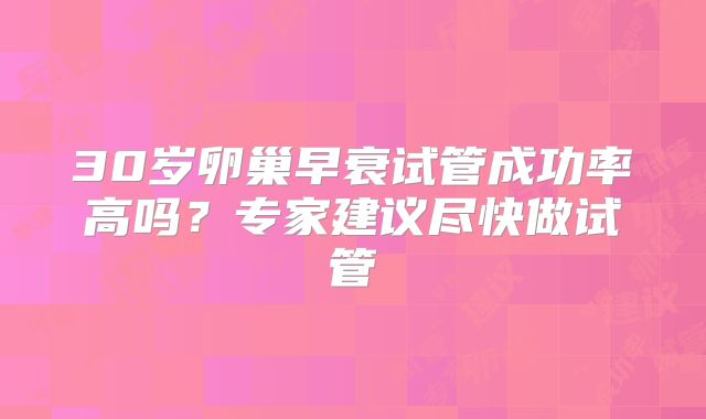 30岁卵巢早衰试管成功率高吗?专家建议尽快做试管