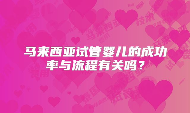 马来西亚试管婴儿的成功率与流程有关吗?