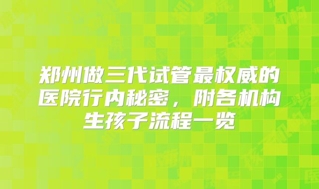 郑州做三代试管最权威的医院行内秘密,附各机构生孩子流程一览