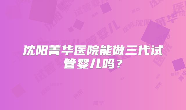 沈阳菁华医院能做三代试管婴儿吗？