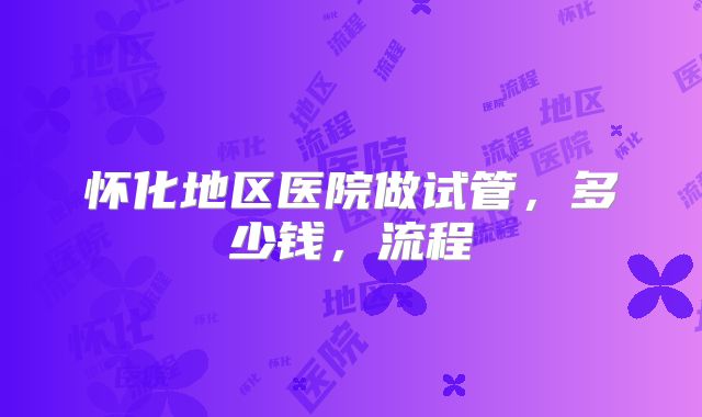 怀化地区医院做试管,多少钱,流程