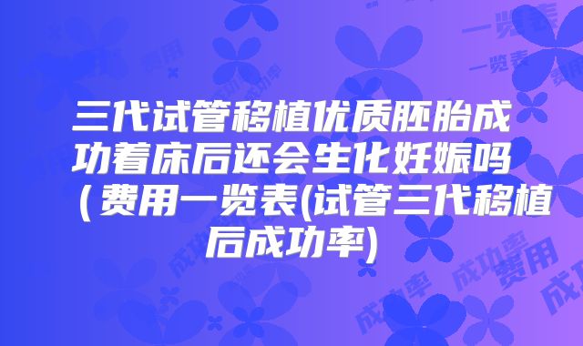 三代试管移植优质胚胎成功着床后还会生化妊娠吗(费用一览表(试管三代移植后成功率)