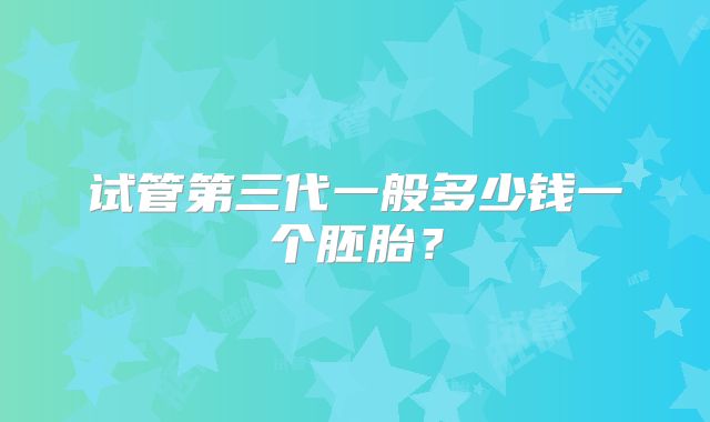试管第三代一般多少钱一个胚胎?