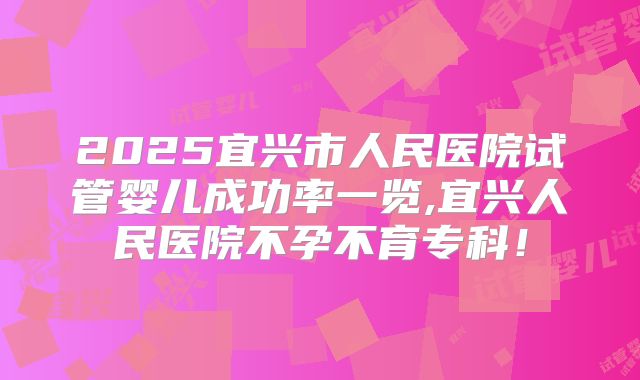 2025宜兴市人民医院试管婴儿成功率一览,宜兴人民医院不孕不育专科!