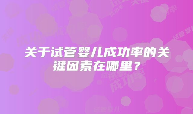 关于试管婴儿成功率的关键因素在哪里？
