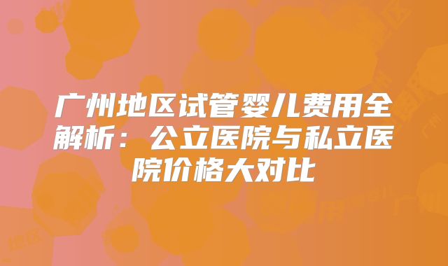广州地区试管婴儿费用全解析:公立医院与私立医院价格大对比
