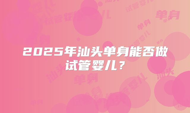 2025年汕头单身能否做试管婴儿？