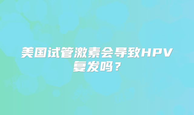 美国试管激素会导致HPV复发吗?