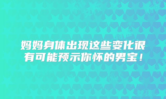 妈妈身体出现这些变化很有可能预示你怀的男宝!