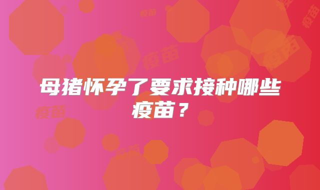 母猪怀孕了要求接种哪些疫苗?