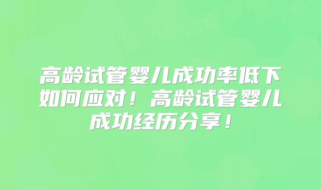高龄试管婴儿成功率低下如何应对！高龄试管婴儿成功经历分享！