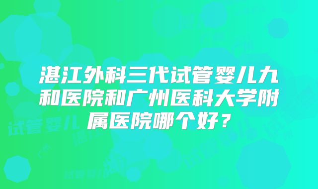 湛江外科三代试管婴儿九和医院和广州医科大学附属医院哪个好？