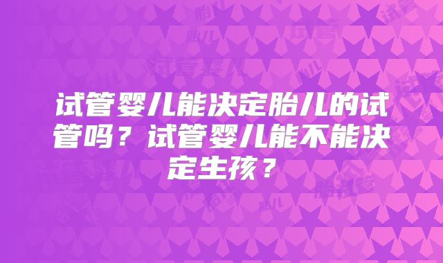试管婴儿能决定胎儿的试管吗？试管婴儿能不能决定生孩？