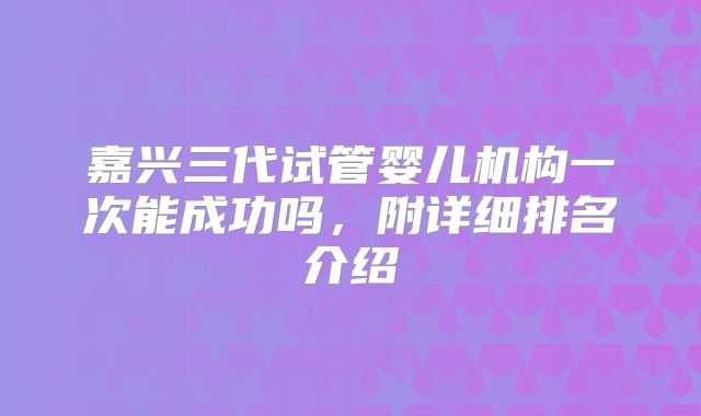 嘉兴三代试管婴儿机构一次能成功吗，附详细排名介绍