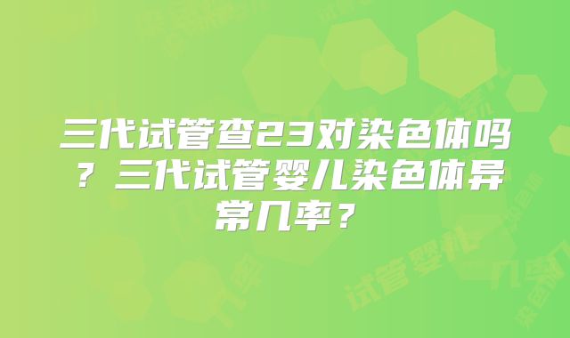 三代试管查23对染色体吗？三代试管婴儿染色体异常几率？