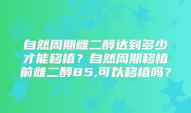 自然周期雌二醇达到多少才能移植？自然周期移植前雌二醇85,可以移植吗？