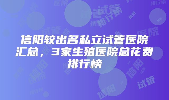 信阳较出名私立试管医院汇总,3家生殖医院总花费排行榜